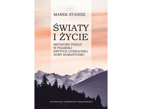 Światy i życie Metafory poezji w polskiej krytyce literackiej doby romantyzmu