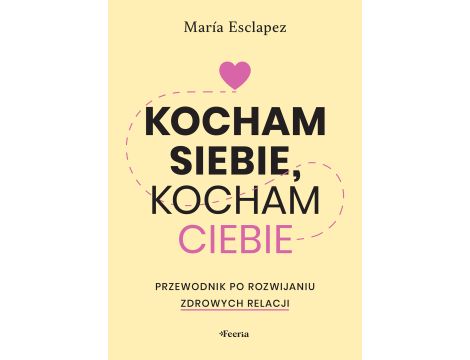 Kocham siebie, kocham ciebie. Przewodnik po rozwijaniu zdrowych relacji