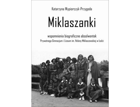 Miklaszanki wspomnienia biograficzne absolwentek Prywatnego Gimnazjum i Liceum im. H. Miklaszewskiej w Łodzi