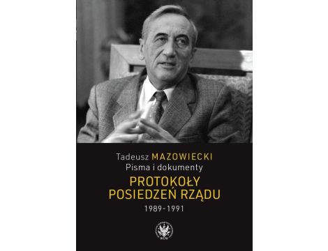 Tadeusz Mazowiecki. Protokoły posiedzeń rządu 1989–1991 Pisma i dokumenty