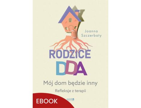 Rodzice DDA Mój dom będzie inny. Refleksje z terapii