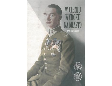 W cieniu wyroku na miasto. Pułkownik dyplomowany Józef Szostak ,,Filip" (1897-1984). Biografia szefa Oddziału III i szefa operacji KG AK