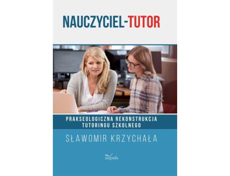 Nauczyciel-tutor Prakseologiczna rekonstrukcja tutoringu szkolnego