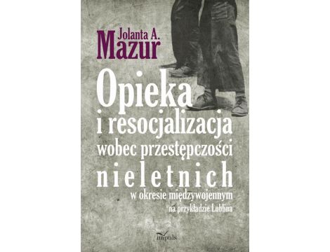 Opieka i resocjalizacja wobec przestępczości nieletnich W okresie międzywojennym na przykładzie Lublina