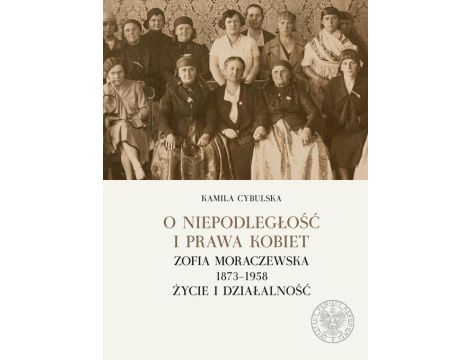 O niepodległość i prawa kobiet. Zofia Moraczewska 1873-1958 życie i działalność