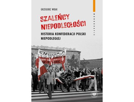 Szaleńcy niepodległości. Historia Konfederacji Polski Niepodległej