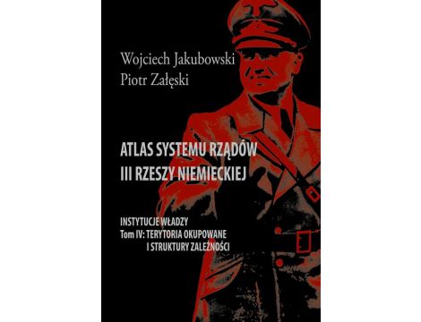 Atlas systemu rządów III Rzeszy Niemieckiej Tom IV. Terytoria okupowane i struktury zależności