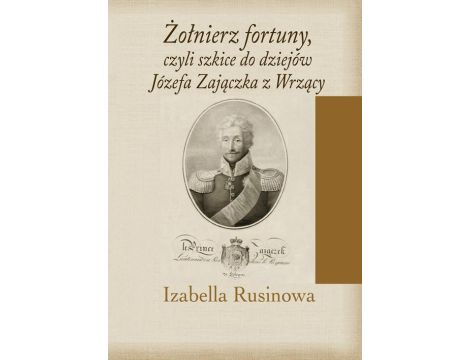 Żołnierz fortuny, czyli szkice do dziejów Józefa Zajączka z Wrzący