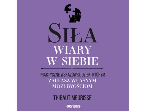 Siła wiary w siebie. Praktyczne wskazówki, dzięki którym zaufasz własnym możliwościom