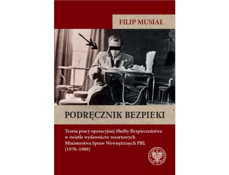 Podręcznik bezpieki.Teoria pracy operacyjnej Służby Bezpieczeństwa w świetle wydawnictw resortowych Ministerstwa Spraw Wewnętrznych PRL (1970–1989)