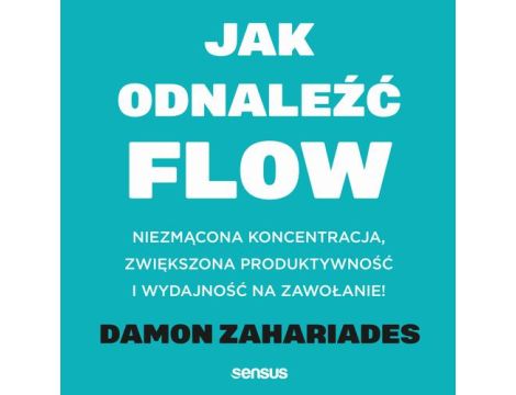 Jak odnaleźć FLOW. Niezmącona koncentracja, zwiększona produktywność i wydajność na zawołanie!