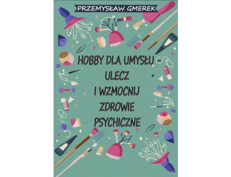 Hobby dla umysłu - ulecz i wzmocnij zdrowie psychiczne