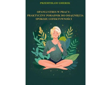 Opanuj stres w pracy: praktyczny poradnik na osiągnięcie spokoju i efektywności