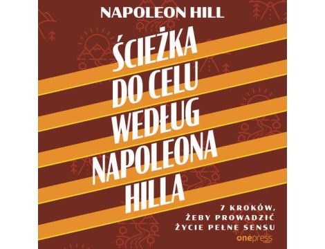 Ścieżka do celu według Napoleona Hilla. 7 kroków, żeby prowadzić życie pełne sensu