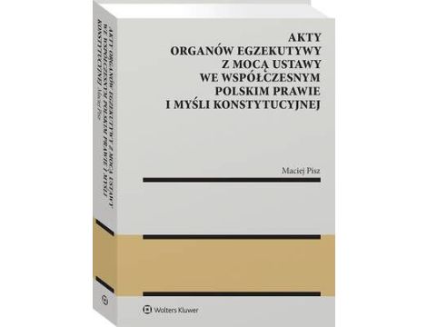 Akty organów egzekutywy z mocą ustawy we współczesnym polskim prawie i myśli konstytucyjnej