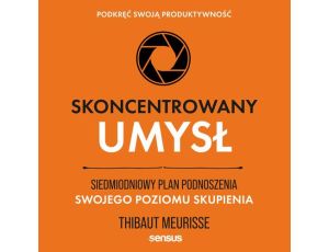 Skoncentrowany umysł. Siedmiodniowy plan podnoszenia swojego poziomu skupienia. Podkręć swoją produktywność