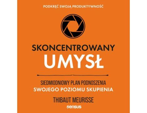 Skoncentrowany umysł. Siedmiodniowy plan podnoszenia swojego poziomu skupienia. Podkręć swoją produktywność