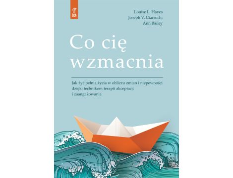 Co cię wzmacnia. Jak żyć pełnią życia w obliczu zmian i niepewności dzięki technikom terapii akceptacji i zaangażowania