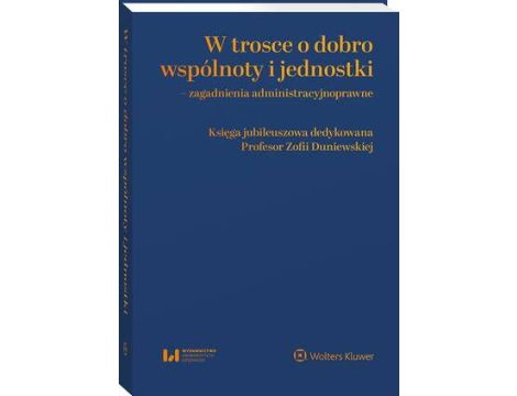 W trosce o dobro wspólnoty i jednostki – zagadnienia administracyjnoprawne. Księga jubileuszowa dedykowana Profesor Zofii Duniewskiej