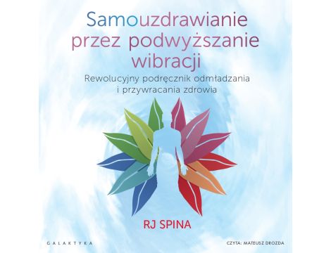 Samouzdrawianie przez podwyższanie wibracji. Rewolucyjny podręcznik odmładzania i przywracania zdrowia