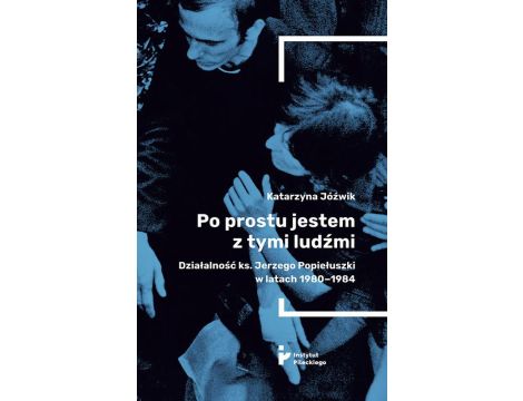 Po prostu jestem z tymi ludźmi. Działalność ks. Jerzego Popiełuszki w latach 1980–1984