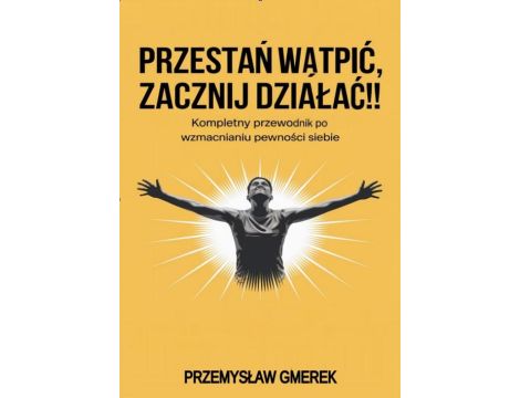 Przestań wątpić, zacznij działać !! Kompletny przewodnik po wzmacnianiu pewności siebie