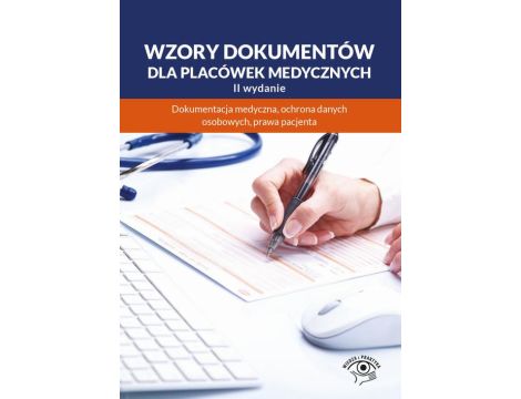 Wzory dokumentów dla placówek medycznych. Dokumentacja medyczna, ochrona danych osobowych, praw pacjenta