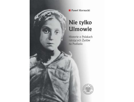 Nie tylko Ulmowie Historie o Polakach ratujących Żydów na Podlasiu