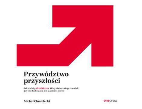 Przywództwo przyszłości. Jak stać się ultraliderem, który skutecznie przewodzi gdy nic dookoła nie jest stabilne i pewne