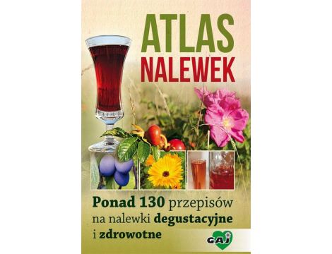 Atlas nalewek. Ponad 130 przepisów na nalewki degustacyjne i zdrowotne