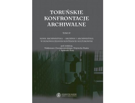 Toruńskie konfrontacje archiwalne, t. 4: Nowa archiwistyka - archiwa i archiwistyka w ponowoczesnym kontekście kulturowym