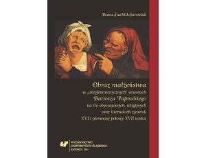 Obraz małżeństwa w „antyfeministycznych” utworach Bartosza Paprockiego na tle obyczajowych, religijnych oraz literackich zjawisk XVI i pierwszej połowy XVII wieku