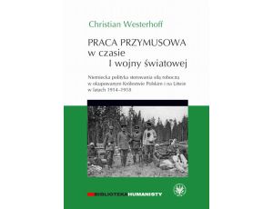 Praca przymusowa w czasie I wojny światowej Niemiecka polityka sterowania siłą roboczą w okupowanym Królestwie polskim i na litwie w latach 1914-1918