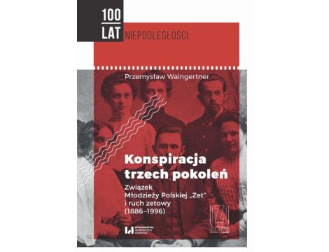 Konspiracja trzech pokoleń Związek Młodzieży Polskiej "Zet" i ruch zetowy (1886-1996)