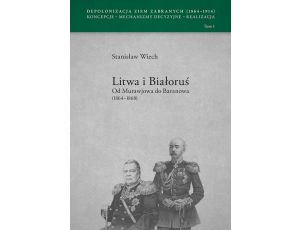 Litwa i Białoruś Od Murawjowa do Baranowa (1864-1868) Depolonizacja Ziem Zabranych (1964-1914) Koncepcje – Mechanizmy decyzyjne – Realizacja tom 1