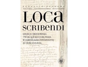 Loca scribendi Miejsca i środowiska tworzące kulturę pisma w dawnej Rzeczypospolitej XV-XVIII stule