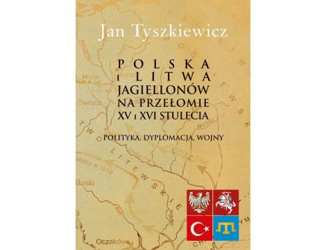 Polska i Litwa Jagiellonów na przełomie XV i XVI stulecia Polityka, dyplomacja, wojny