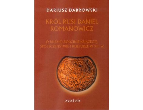 Król Rusi Daniel Romanowicz O Ruskiej rodzinie książęcej, społeczeństwie i kulturze w XIII w.