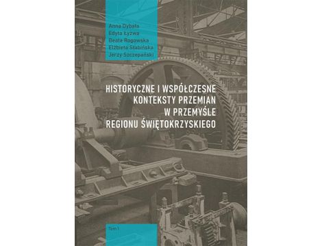 Historyczne i współczesne konteksty przemian w przemyśle regionu świętokrzyskiego, t. 1