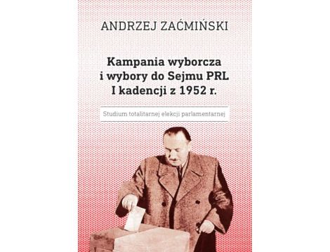 Kampania wyborcza i wybory do Sejmu PRL I kadencji z 1952 r. Studium totalitarnej elekcji parlamentarnej
