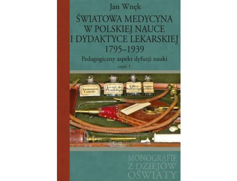 Światowa medycyna w polskiej nauce i dydaktyce lekarskiej 1795-1939 Pedagogiczny aspekt dyfuzji nauki Część 1