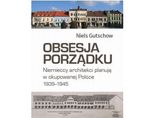 Obsesja porządku Niemieccy architekci planują w okupowanej Polsce 1939-1945