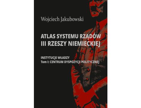 Atlas systemu rządów III Rzeszy Niemieckiej Tom I. Centrum dyspozycji politycznej