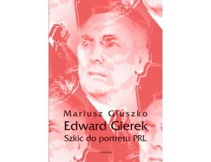Edward Gierek. Szkic do portretu PRL