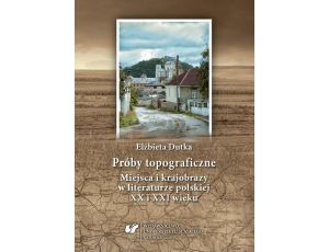 Próby topograficzne Miejsca i krajobrazy w literaturze polskiej XX i XXI wieku