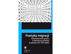 Poetyka migracji Doświadczenie granic w literaturze polskiej przełomu XX i XXI wieku
