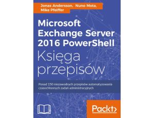 Microsoft Exchange Server 2016 PowerShell Księga przepisów Niezawodne przepisy automatyzowania czasochłonnych zadań administracyjnych
