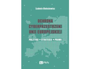 Ochrona cyberprzestrzeni Unii Europejskiej Polityka – Strategia – Prawo