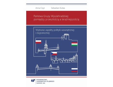 Państwa Grupy Wyszehradzkiej: pomiędzy przeszłością a teraźniejszością Wybrane aspekty polityki wewnętrznej i zagranicznej