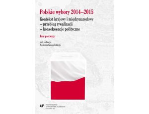 Polskie wybory 2014–2015. Kontekst krajowy i międzynarodowy – przebieg rywalizacji – konsekwencje polityczne. T. 1